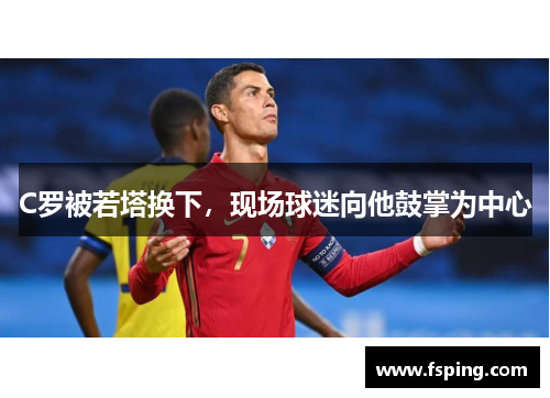 C罗被若塔换下，现场球迷向他鼓掌为中心